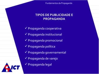 Fundamentos da Propaganda Propaganda cooperativa Propaganda institucional Propaganda promocional Propaganda política Propaganda governamental Propaganda de varejo Propaganda legal TIPOS DE PUBLICIDADE E PROPAGANDA 
