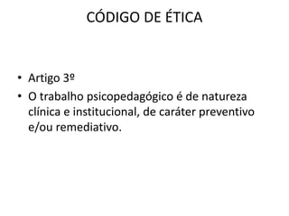 CÓDIGO DE ÉTICA


• Artigo 3º
• O trabalho psicopedagógico é de natureza
  clínica e institucional, de caráter preventivo
  e/ou remediativo.
 