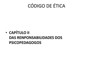 CÓDIGO DE ÉTICA




• CAPÍTULO II
  DAS RENPONSABILIDADES DOS
  PSICOPEDAGOGOS
 