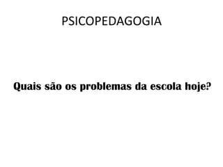 PSICOPEDAGOGIA



Quais são os problemas da escola hoje?
 