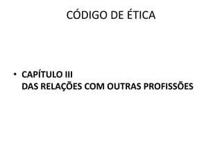 CÓDIGO DE ÉTICA



• CAPÍTULO III
  DAS RELAÇÕES COM OUTRAS PROFISSÕES
 
