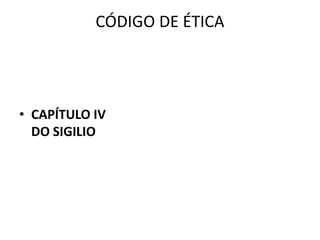 CÓDIGO DE ÉTICA




• CAPÍTULO IV
  DO SIGILIO
 