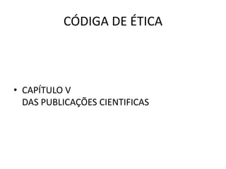 CÓDIGA DE ÉTICA



• CAPÍTULO V
  DAS PUBLICAÇÕES CIENTIFICAS
 