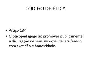 CÓDIGO DE ÉTICA


• Artigo 13º
• O psicopedagogo ao promover publicamente
  a divulgação de seus serviços, deverá fazê-lo
  com exatidão e honestidade.
 