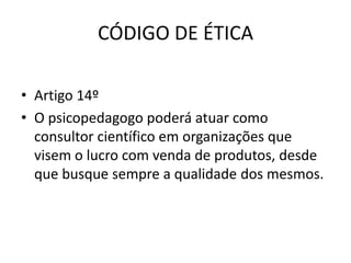 CÓDIGO DE ÉTICA

• Artigo 14º
• O psicopedagogo poderá atuar como
  consultor científico em organizações que
  visem o lucro com venda de produtos, desde
  que busque sempre a qualidade dos mesmos.
 