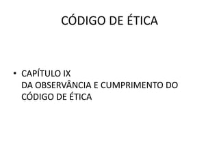 CÓDIGO DE ÉTICA


• CAPÍTULO IX
  DA OBSERVÂNCIA E CUMPRIMENTO DO
  CÓDIGO DE ÉTICA
 