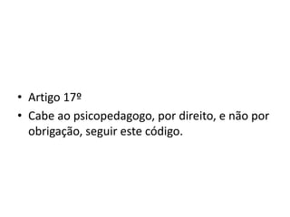 • Artigo 17º
• Cabe ao psicopedagogo, por direito, e não por
  obrigação, seguir este código.
 