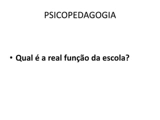 PSICOPEDAGOGIA



• Qual é a real função da escola?
 