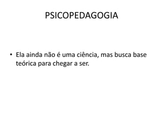 PSICOPEDAGOGIA


• Ela ainda não é uma ciência, mas busca base
  teórica para chegar a ser.
 