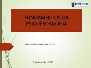 FUNDAMENTOS DA
PSICOPEDAGOGIA
Maria Valdiana da Silva Souza
Fortaleza, 06/12/2021
 