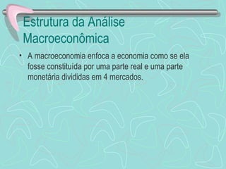 Estrutura da Análise
 Macroeconômica
• A macroeconomia enfoca a economia como se ela
  fosse constituída por uma parte real e uma parte
  monetária divididas em 4 mercados.
 