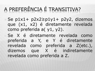 A PREFERÊNCIA É TRANSITIVA?
Se p1x1+ p2x2≥p1y1+ p2y2, dizemos
que (x1, x2) é diretamente revelada
como preferida a( y1, y2).
 Se X é diretamente revelada como
preferida a Y, e Y é diretamente
revelada como preferida a Z(etc.),
dizemos que X é indiretamente
revelada como preferida a Z.


 
