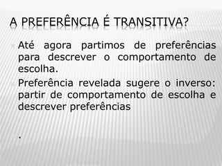 A PREFERÊNCIA É TRANSITIVA?
Até agora partimos de preferências
para descrever o comportamento de
escolha.
 Preferência revelada sugere o inverso:
partir de comportamento de escolha e
descrever preferências




.

 