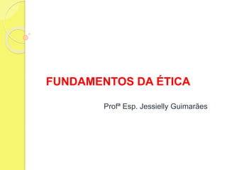 FUNDAMENTOS DA ÉTICA
Profª Esp. Jessielly Guimarães
 