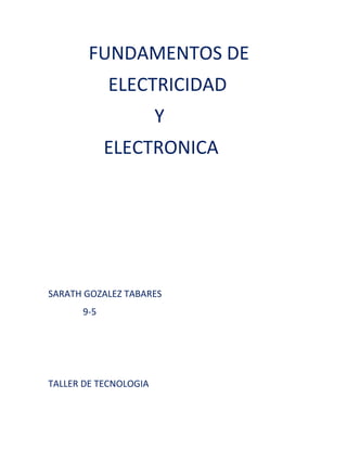 FUNDAMENTOS DE
ELECTRICIDAD
Y
ELECTRONICA
SARATH GOZALEZ TABARES
9-5
TALLER DE TECNOLOGIA
 