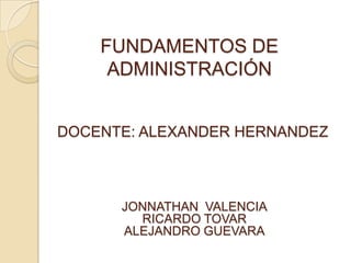 FUNDAMENTOS DE
ADMINISTRACIÓN
JONNATHAN VALENCIA
RICARDO TOVAR
ALEJANDRO GUEVARA
DOCENTE: ALEXANDER HERNANDEZ
 