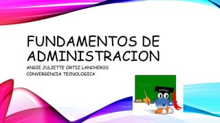FUNDAMENTOS DE
ADMINISTRACION
ANGIE JULIETTE ORTIZ LANCHEROS
CONVERGENCIA TECNOLOGICA
 