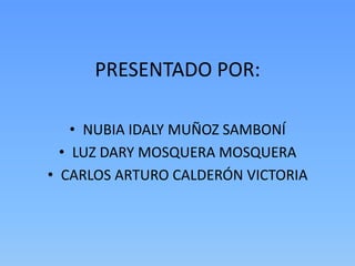 PRESENTADO POR:

    • NUBIA IDALY MUÑOZ SAMBONÍ
  • LUZ DARY MOSQUERA MOSQUERA
• CARLOS ARTURO CALDERÓN VICTORIA
 