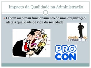 Impacto da Qualidade na Administração
 O bom ou o mau funcionamento de uma organização
afeta a qualidade de vida da sociedade
 