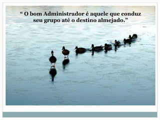 “ O bom Administrador é aquele que conduz
seu grupo até o destino almejado.”
 