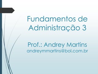 Fundamentos de
Administração 3
Prof.: Andrey Martins
andreymmartins@bol.com.br
 