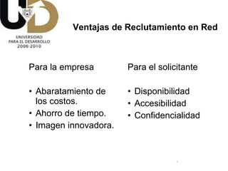 Para la empresa Abaratamiento de los costos. Ahorro de tiempo. Imagen innovadora. Para el solicitante Disponibilidad Accesibilidad Confidencialidad Ventajas de Reclutamiento en Red 