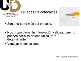 Son una parte más del proceso.  Nos proporcionarán información valiosa, pero no pueden ser ni la prueba única, ni la determinante. Ventajas y limitaciones. Pruebas Psicotécnicas 