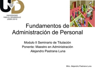 Fundamentos de Administración de Personal Modulo II Seminario de Titulación Ponente: Maestro en Administración Alejandro Pastrana Luna 