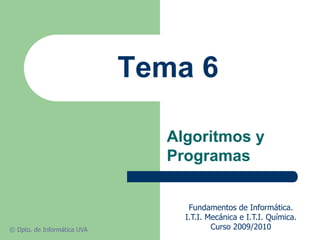 Tema 6
Algoritmos y
Programas
Fundamentos de Informática.
I.T.I. Mecánica e I.T.I. Química.
Curso 2009/2010© Dpto. de Informática UVA
 