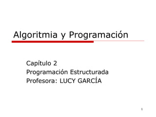 Algoritmia y Programación Capítulo 2 Programación Estructurada Profesora: LUCY GARCÍA 