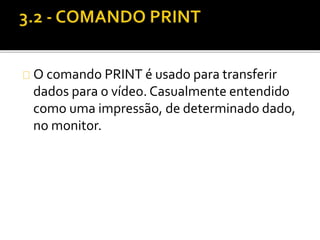 O comando PRINT é usado para transferir 
dados para o vídeo. Casualmente entendido 
como uma impressão, de determinado dado, 
no monitor. 
 