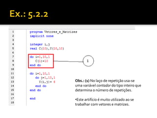 Obs.: (1) No laço de repetição usa-se 
uma variável contador do tipo inteiro que 
determina o número de repetições. 
•Este artifício é muito utilizado ao se 
trabalhar com vetores e matrizes. 
 