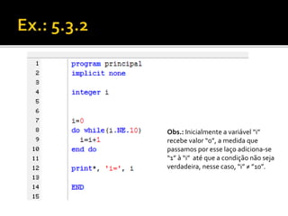 Obs.: Inicialmente a variável “i” 
recebe valor “0”, a medida que 
passamos por esse laço adiciona-se 
“1” à “i” até que a condição não seja 
verdadeira, nesse caso, “i” ≠ ”10”. 
 