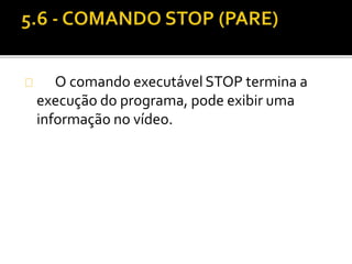 O comando executável STOP termina a 
execução do programa, pode exibir uma 
informação no vídeo. 
 