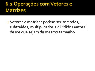 Vetores e matrizes podem ser somados, 
subtraídos, multiplicados e divididos entre si, 
desde que sejam de mesmo tamanho: 
 