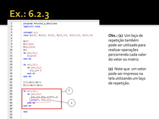 Obs.: (1) Um laço de 
repetição também 
pode ser utilizado para 
realizar operações 
percorrendo cada valor 
do vetor ou matriz. 
(2) Note que um vetor 
pode ser impresso na 
tela utilizando um laço 
de repetição. 
