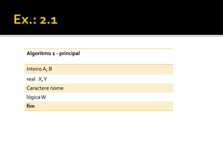 Algoritmo 1 - principal 
Inteiro A, B 
real X, Y 
Caractere nome 
lógica W 
fim 
 