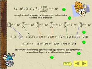 reemplazamos los valores de los números combinatorios
hallados en la expresión
  












5
0
555
3
5
33
k
kk
)(x
k
)(x)x(
)()()()( 24311815271091035113 23455
 xxxxxx
24340527090153 23455
 xxxxxx )(
observe que los números combinatorios equidistantes que conforman el
desarrollo de la potencia del binomio son iguales
555445335225115005
3
5
5
3
4
5
3
3
5
3
2
5
3
1
5
3
0
5
)(x)(x)(x)(x)(x)(x 




















































 
17 b
 