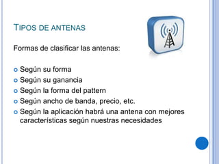 Tipos de antenas Formas de clasificar las antenas:Según su formaSegún su gananciaSegún la forma del patternSegún ancho de banda, precio, etc.Según la aplicación habrá una antena con mejores características según nuestras necesidades 