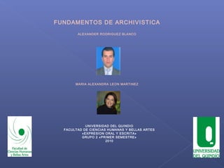 FUNDAMENTOS DE ARCHIVISTICA
ALEXANDER RODRIGUEZ BLANCO
MARIA ALEXANDRA LEON MARTINEZ
UNIVERSIDAD DEL QUINDIO
FACULTAD DE CIENCIAS HUMANAS Y BELLAS ARTES
«EXPRESION ORAL Y ESCRITA»
GRUPO 2 «PRIMER SEMESTRE»
2010
 