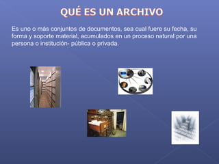 Es uno o más conjuntos de documentos, sea cual fuere su fecha, su 
forma y soporte material, acumulados en un proceso natural por una 
persona o institución­ pública o privada.
 