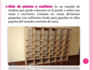 Es un mueble de
madera que puede colocarse en la pared, o sobre una
mesa o escritorio. Consiste en varias divisiones
pequeñas con suficiente fondo para guardar en ellas
papeles del tamaño corriente de carta.
 