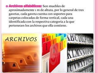 Son muebles de
aproximadamente 1 m de altura, por lo general de tres
gavetas, cada gaveta cuenta con soportes para
carpetas colocadas de forma vertical, cada una
identificada con la respectiva categoría a la que
pertenecen los archivos que ella contiene.
 