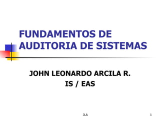 FUNDAMENTOS DE
AUDITORIA DE SISTEMAS

 JOHN LEONARDO ARCILA R.
         IS / EAS



             JLA           1
 