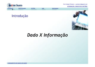 Prof. Rafael Pinheiro – rpinheiro2@gmail.com
                                                                           INTRODUÇÃO, CONCEITOS E HISTÓRIA
INTRODUÇÃO      BANCO DE DADOS    HISTÓRIA   SGBD   PROFISSIONAIS




       Introdução




                                 Dado X Informação




FUNDAMENTOS DE BANCO DE DADOS
 
