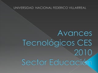 UNIVERSIDAD  NACIONAL FEDERICO VILLARREAL Avances Tecnológicos CES 2010 Sector Educación 