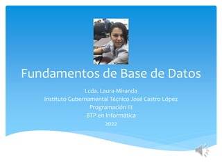 Fundamentos de Base de Datos
Lcda. Laura Miranda
Instituto Gubernamental Técnico José Castro López
Programación III
BTP en Informática
2022
 