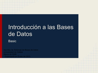 Introducción a las Bases
    de Datos
    Basic

Apuntes de Sistemas de Bases de Datos
Universidad de Caldas
Marzo de 2008
/ Organizado en Enero de 2013
 
