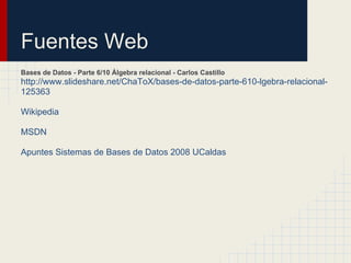 Fuentes Web
Bases de Datos - Parte 6/10 Álgebra relacional - Carlos Castillo
http://www.slideshare.net/ChaToX/bases-de-datos-parte-610-lgebra-relacional-
125363

Wikipedia

MSDN

Apuntes Sistemas de Bases de Datos 2008 UCaldas
 