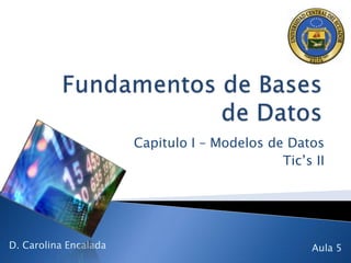 Capitulo I – Modelos de Datos
                                              Tic’s II




D. Carolina Encalada                               Aula 5
 